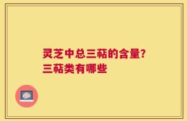 灵芝中总三萜的含量？三萜类有哪些