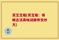 灵芝芝姐(灵芝姐：领略古法真味润肺养生妙方)