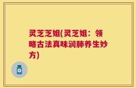 灵芝芝姐(灵芝姐：领略古法真味润肺养生妙方)