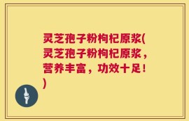 灵芝孢子粉枸杞原浆(灵芝孢子粉枸杞原浆，营养丰富，功效十足！)