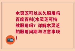 木灵芝可以长久服用吗百度百科(木灵芝可持续服用吗？详解木灵芝的服用周期与注意事项)