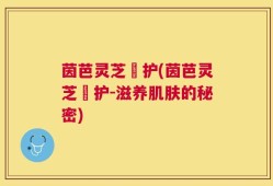 茵芭灵芝潤护(茵芭灵芝潤护-滋养肌肤的秘密)