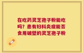 在吃药灵芝孢子粉能吃吗？患有妇科炎症能否食用破壁的灵芝孢子粉