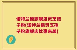 诺特兰德旗舰店灵芝孢子粉(诺特兰德灵芝孢子粉旗舰店优惠来袭)