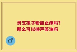 灵芝孢子粉能止痒吗？那么可以擦芦荟油吗