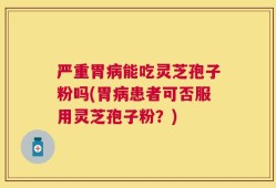 严重胃病能吃灵芝孢子粉吗(胃病患者可否服用灵芝孢子粉？)