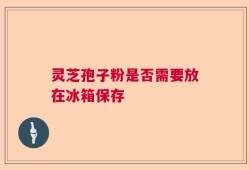 灵芝孢子粉是否需要放在冰箱保存