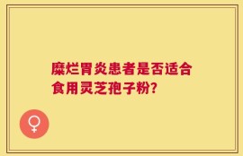 糜烂胃炎患者是否适合食用灵芝孢子粉？