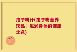 孢子粉汁(孢子粉营养饮品：滋润身体的健康之选)