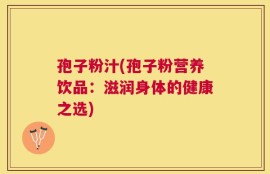 孢子粉汁(孢子粉营养饮品：滋润身体的健康之选)