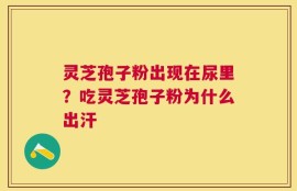 灵芝孢子粉出现在尿里？吃灵芝孢子粉为什么出汗