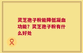 灵芝孢子粉能降低凝血功能？灵芝孢子粉有什么好处
