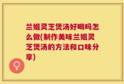 兰姐灵芝煲汤好喝吗怎么做(制作美味兰姐灵芝煲汤的方法和口味分享)