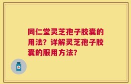 同仁堂灵芝孢子胶囊的用法？详解灵芝孢子胶囊的服用方法？