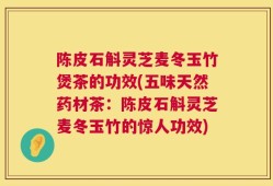 陈皮石斛灵芝麦冬玉竹煲茶的功效(五味天然药材茶：陈皮石斛灵芝麦冬玉竹的惊人功效)