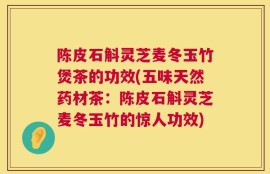 陈皮石斛灵芝麦冬玉竹煲茶的功效(五味天然药材茶：陈皮石斛灵芝麦冬玉竹的惊人功效)