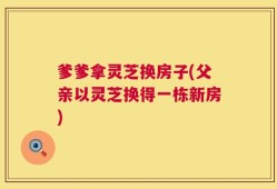 爹爹拿灵芝换房子(父亲以灵芝换得一栋新房)