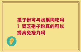 孢子粉可与水果同吃吗？灵芝孢子粉真的可以提高免疫力吗