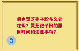 喝完灵芝孢子粉多久能吃饭？灵芝孢子粉的服用时间和注意事项？
