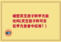 破壁灵芝孢子粉甲亢能吃吗(灵芝孢子粉可否在甲亢患者中应用？)