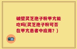 破壁灵芝孢子粉甲亢能吃吗(灵芝孢子粉可否在甲亢患者中应用？)