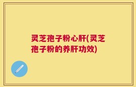 灵芝孢子粉心肝(灵芝孢子粉的养肝功效)