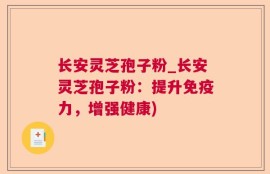 长安灵芝孢子粉_长安灵芝孢子粉：提升免疫力，增强健康)