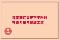 探索浙江灵芝孢子粉的神奇力量与健康之道