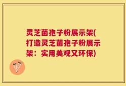 灵芝菌孢子粉展示架(打造灵芝菌孢子粉展示架：实用美观又环保)