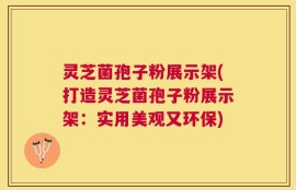 灵芝菌孢子粉展示架(打造灵芝菌孢子粉展示架：实用美观又环保)