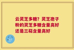 云灵芝多糖？灵芝孢子粉的灵芝多糖含量高好还是三萜含量高好