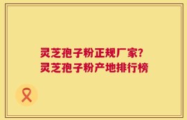 灵芝孢子粉正规厂家？灵芝孢子粉产地排行榜