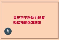 灵芝孢子粉助力修复 轻松祛疤焕发新生