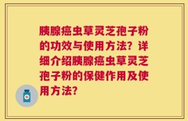 胰腺癌虫草灵芝孢子粉的功效与使用方法？详细介绍胰腺癌虫草灵芝孢子粉的保健作用及使用方法？