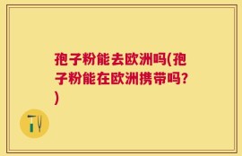 孢子粉能去欧洲吗(孢子粉能在欧洲携带吗？)
