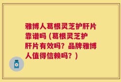雅博人葛根灵芝护肝片靠谱吗 (葛根灵芝护肝片有效吗？品牌雅博人值得信赖吗？)