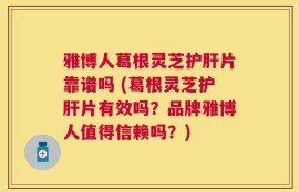 雅博人葛根灵芝护肝片靠谱吗 (葛根灵芝护肝片有效吗？品牌雅博人值得信赖吗？)
