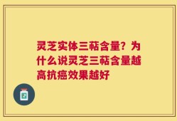 灵芝实体三萜含量？为什么说灵芝三萜含量越高抗癌效果越好