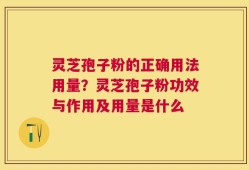 灵芝孢子粉的正确用法用量？灵芝孢子粉功效与作用及用量是什么