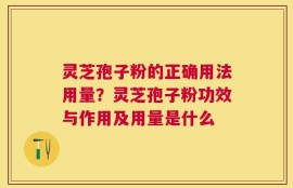 灵芝孢子粉的正确用法用量？灵芝孢子粉功效与作用及用量是什么