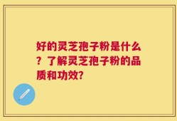 好的灵芝孢子粉是什么？了解灵芝孢子粉的品质和功效？