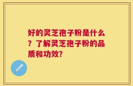 好的灵芝孢子粉是什么？了解灵芝孢子粉的品质和功效？