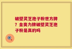 破壁灵芝孢子粉世方牌？金奥力牌破壁灵芝孢子粉是真的吗