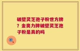 破壁灵芝孢子粉世方牌？金奥力牌破壁灵芝孢子粉是真的吗