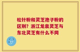 松针粉和灵芝孢子粉的区别？浙江龙泉灵芝与东北灵芝有什么不同