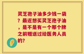 灵芝孢子油多少钱一袋？最近想买灵芝孢子油，是不是有一个那个牌之前赠送过给医务人员的？
