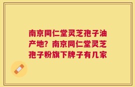南京同仁堂灵芝孢子油产地？南京同仁堂灵芝孢子粉旗下牌子有几家