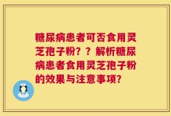 糖尿病患者可否食用灵芝孢子粉？？解析糖尿病患者食用灵芝孢子粉的效果与注意事项？