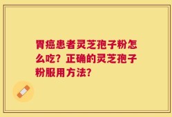 胃癌患者灵芝孢子粉怎么吃？正确的灵芝孢子粉服用方法？