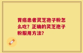 胃癌患者灵芝孢子粉怎么吃？正确的灵芝孢子粉服用方法？